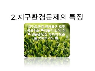 2.지구환경문제의 특징지구의 환경 문제들은 모두 공유하는 특징들이 있어. 이 특징들은인간 사회의 모습을 보여주기도 해.