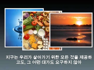 지구는 우리가 살아가기 위한 모든 것을 제공하고도, 그 어떤 대가도 요구하지 않아