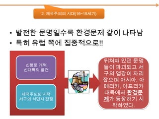 환경오염은 이렇게 “흘러” 갔다고 볼 수 있지15th Century산업혁명EuropeNorth America산림 파괴금을 위한 무분별한 광산업, 유럽에서 온 전염병으로 인해 여러 종의 동식물 멸종 등등..  19th Century16th CenturyAfricaSouth America