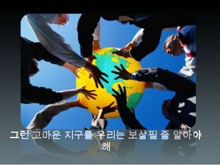 그런 고마운 지구를 우리는 보살필 줄 알아야 해