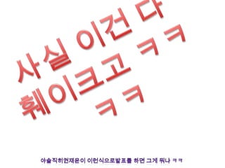 사실 이건 다 훼이크고ㅋㅋㅋㅋ야솔직히권재윤이이런식으로발표를 하면 그게 뭐냐 ㅋㅋ