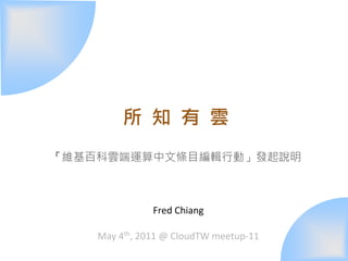 所 知 有 雲
「維基百科雲端運算中文條目編輯行動」發起說明



               Fred Chiang

    May 4th, 2011 @ CloudTW meetup-11
 