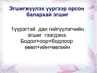 1. Ялгах үүрэг 1.  Хэлний үзүүрийн “Н”  хана,сана, хаана,  2. Хоолойн “Г” хурга, ботго,  3.Үйл үгийн”х”-ийн өмнөх  балархай эгшиг харах, мэдэх, сурах,сонсох 4. Оноосон нэрийг ялгах Төмөрийг дуулуулав. 