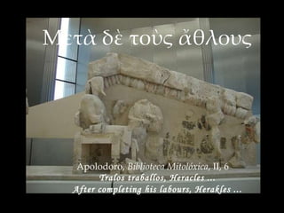 Μετὰ δὲ τοὺς ἄθλους Apolodoro,  Biblioteca Mitolóxica , II, 6 Tralos traballos, Heracles ... After completing his labours, Herakles ... 