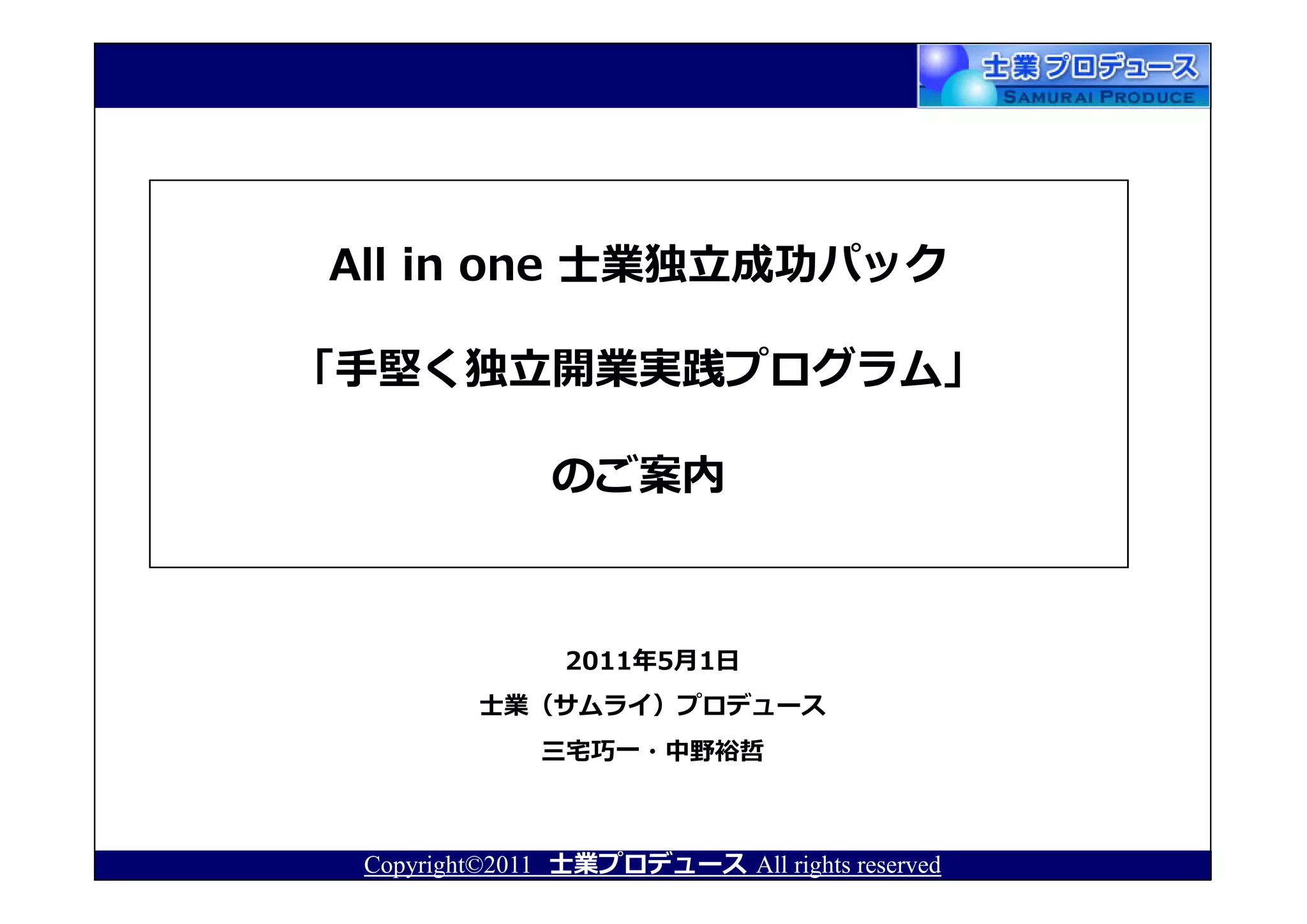 All in one 士業独⽴成功パック

「⼿堅く独⽴開業実践プログラム」

              のご案内



               2011年5月1日
         士業（サムライ）プロデュース
              三宅巧⼀・中野裕哲



 Copyright©2011 士業プロデュース All rights reserved
 