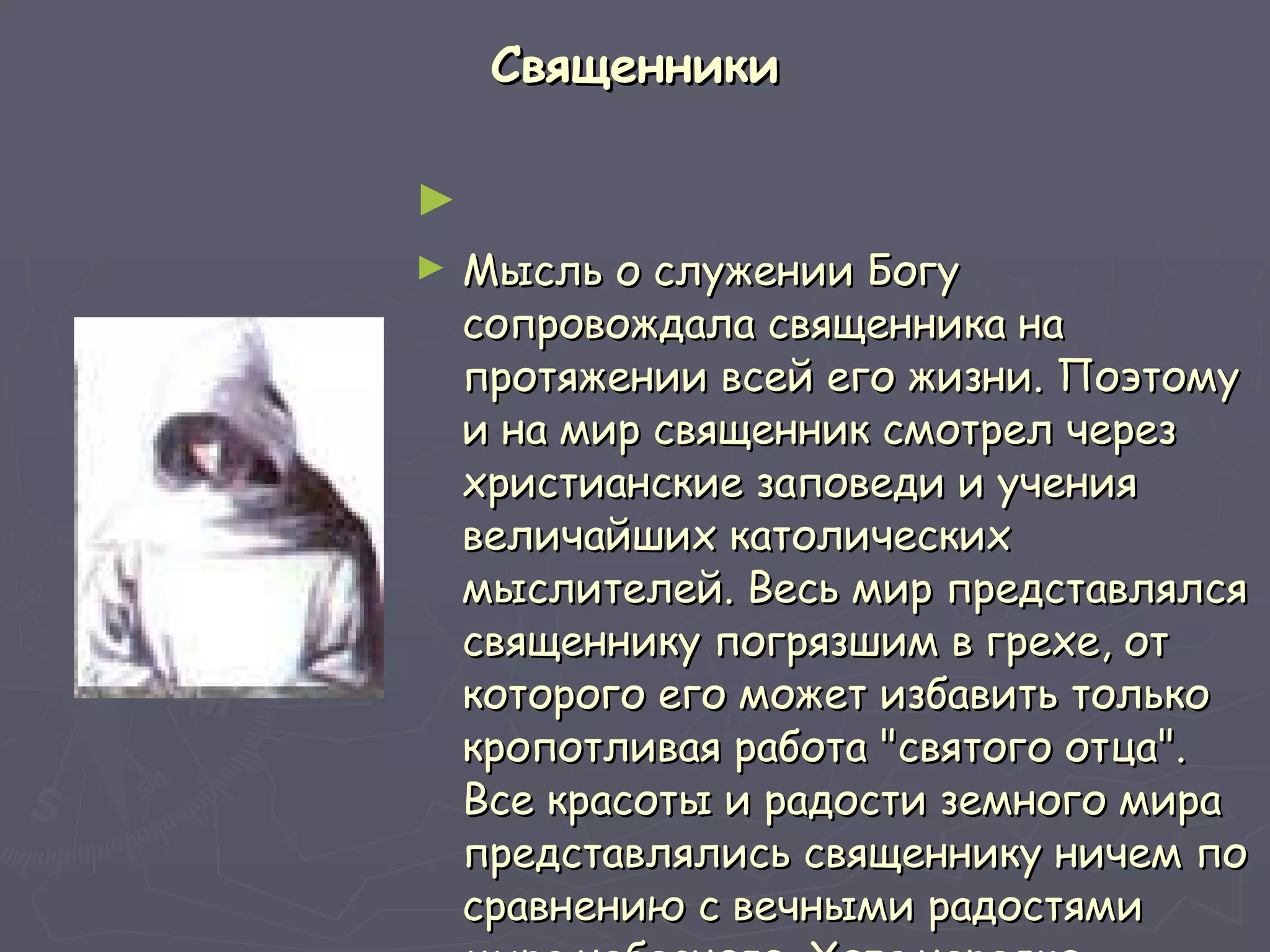 Священники   Мысль о служении Богу сопровождала священника на протяжении всей его жизни. Поэтому и на мир священник смотрел через христианские заповеди и учения величайших католических мыслителей. Весь мир представлялся священнику погрязшим в грехе, от которого его может избавить только кропотливая работа "святого отца". Все красоты и радости земного мира представлялись священнику ничем по сравнению с вечными радостями мира небесного. Хотя нередко искушения были велики. 