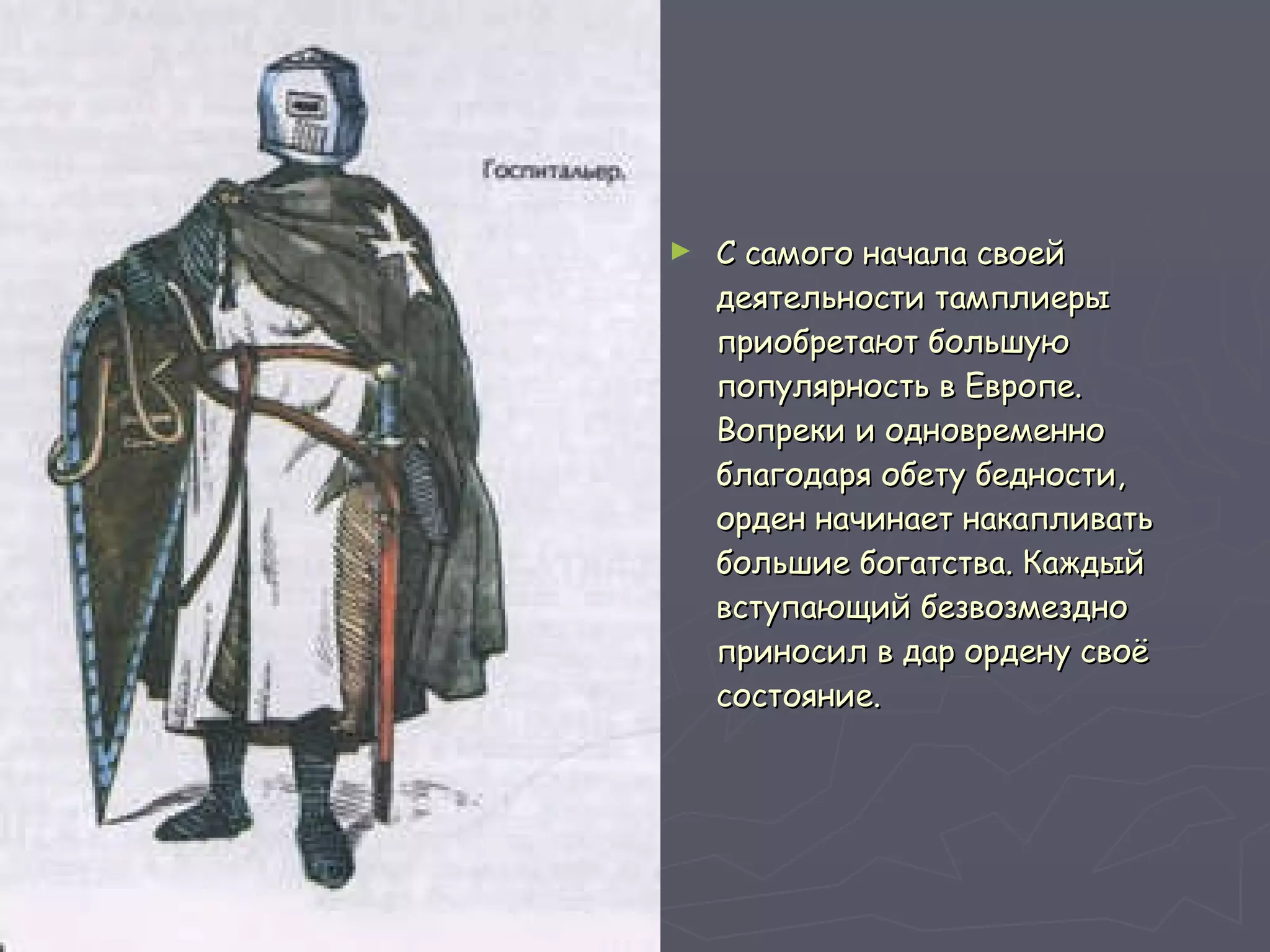 С самого начала своей деятельности тамплиеры приобретают большую популярность в Европе. Вопреки и одновременно благодаря обету бедности, орден начинает накапливать большие богатства. Каждый вступающий безвозмездно приносил в дар ордену своё состояние.  