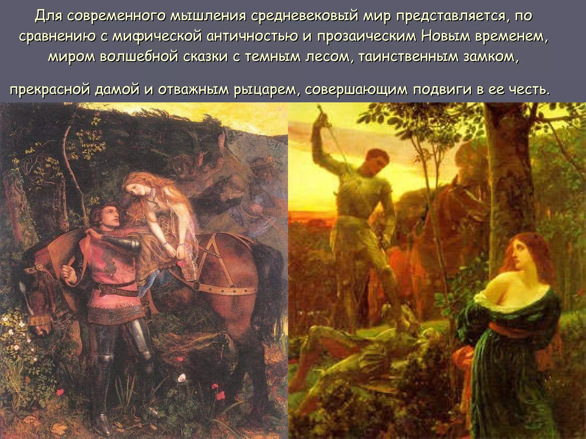 Для современного мышления средневековый мир представляется, по сравнению с мифической античностью и прозаическим Новым временем, миром волшебной сказки с темным лесом, таинственным замком, прекрасной дамой и отважным рыцарем, совершающим подвиги в ее честь.   