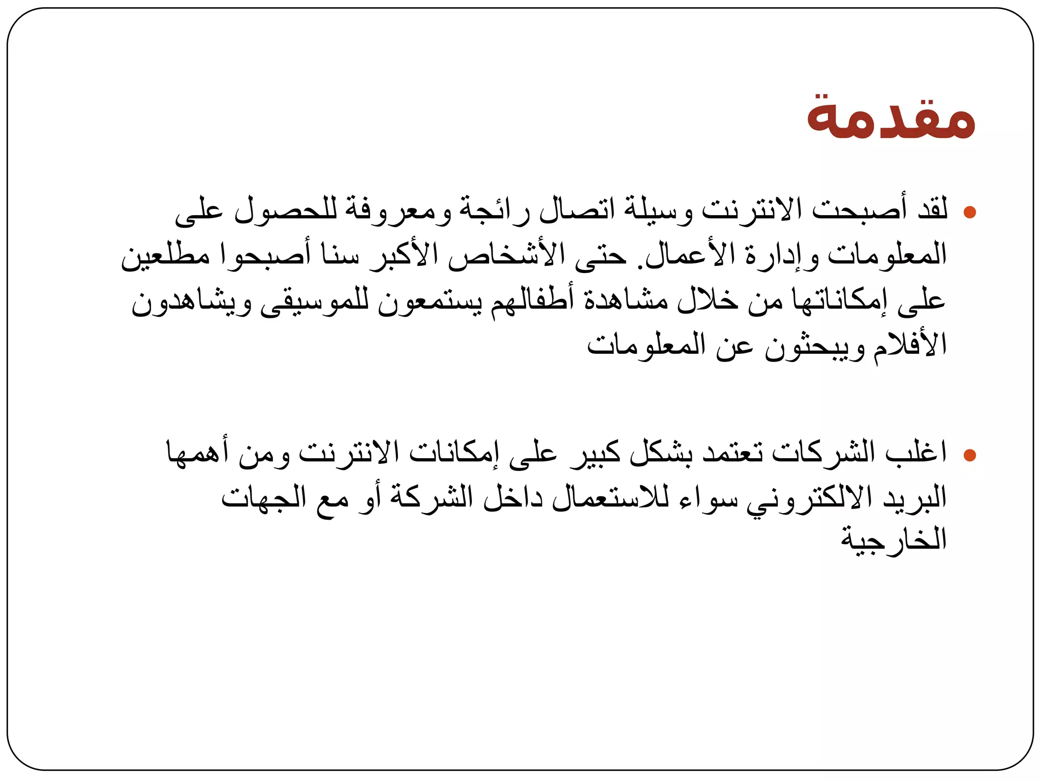 ‫مقذمت‬
    ‫‪ٌ ‬مذ أطجسذ االٔزشٔذ ٚع١ٍخ ارظبي سائدخ ِٚؼشٚفخ ٌٍسظٛي ػٍٝ‬
‫اٌّؼٍِٛبد ٚإداسح األػّبي. ززٝ األشخبص األوجش عٕب أطجسٛا ِـٍؼ١ٓ‬
 ‫ػٍٝ إِىبٔبرٙب ِٓ خالي ِشب٘ذح أؿفبٌُٙ ٠غزّؼْٛ ٌٍّٛع١مٝ ٚ٠شب٘ذْٚ‬
                                   ‫األفالَ ٚ٠جسثْٛ ػٓ اٌّؼٍِٛبد‬

   ‫‪ ‬اغٍت اٌششوبد رؼزّذ ثشىً وج١ش ػٍٝ إِىبٔبد االٔزشٔذ ِٚٓ أّ٘ٙب‬
       ‫اٌجش٠ذ االٌىزشٟٚٔ عٛاء ٌالعزؼّبي داخً اٌششوخ أٚ ِغ اٌدٙبد‬
                                                      ‫اٌخبسخ١خ‬
 