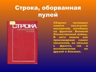 Строка, оборванная пулей Сборник посвящен памяти писателей-москвичей, погибших на фронтах Великой Отечественной войны. В него вошли как произведения самих писателей, их письма с фронта, так и воспоминания их друзей и близких. 