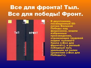 Все для фронта! Тыл.  Все для победы! Фронт. В двухтомник, посвященный 60-летию Великой Победы над фашизмом, вошли избранные произведения, отражающие трудовой подвиг тылового Урала («Все для фронта!»), и ратный победный путь уральцев на полях сражений («Все для Победы!»). 