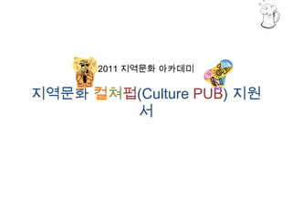 2011 지역문화 아카데미지역문화 컬쳐펍(Culture PUB) 지원서 