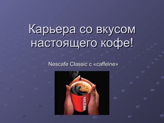 Карьера со вкусом настоящего кофе! Nescafe Classic  с «caffeine» 