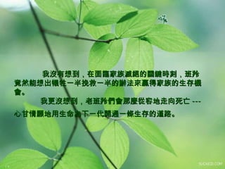 我沒有想到，在面臨家族滅絕的關鍵時刻，班羚竟然能想出犧牲一半挽救一半的辦法來贏得家族的生存機會。　   我更沒想到，老班羚們會那麼從容地走向死亡 -- - 心甘情願地用生命為下一代開通一條生存的道路。   