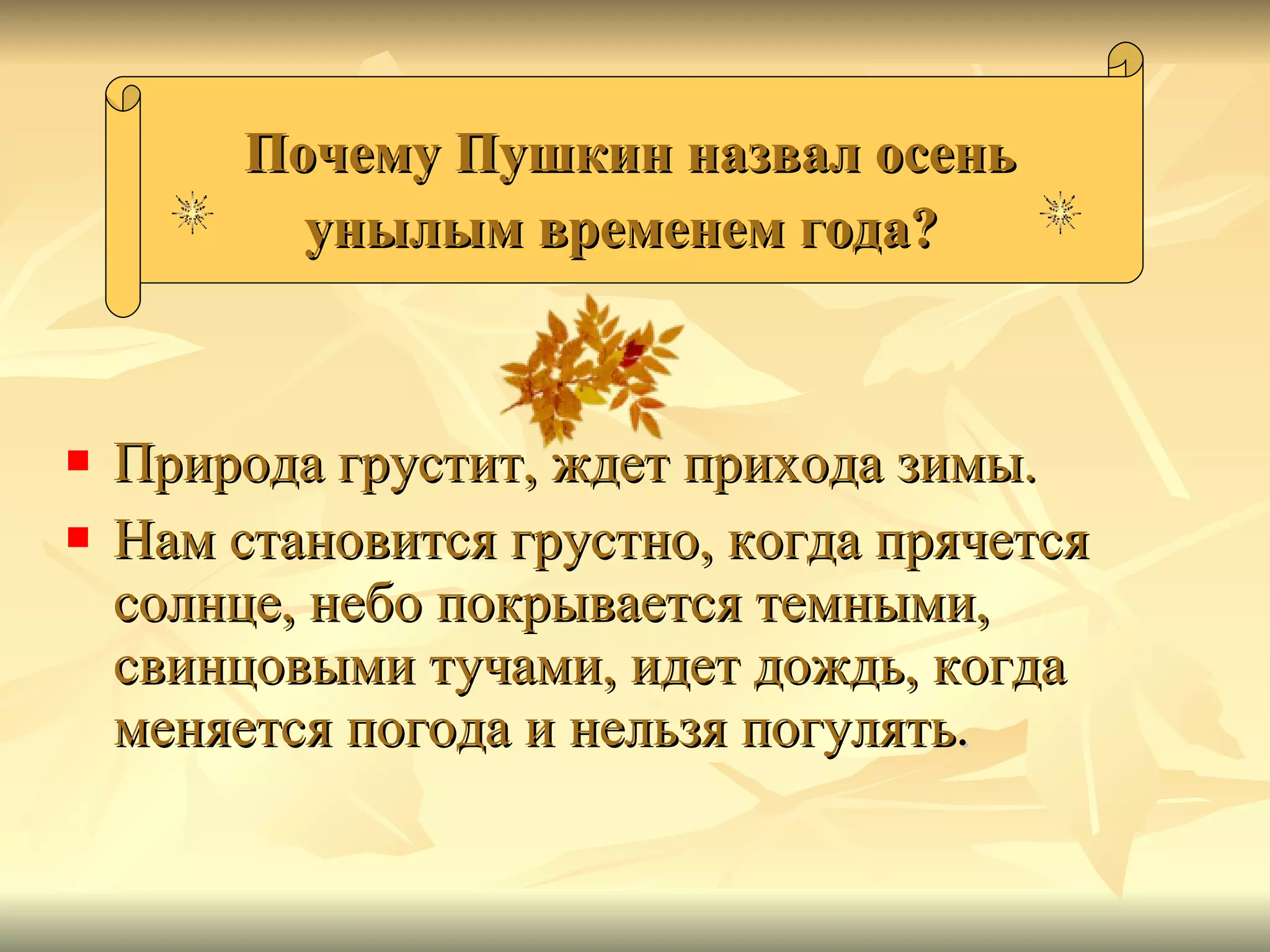 Почему Пушкин назвал осень унылым временем года?   Природа грустит, ждет прихода зимы.  Нам становится грустно, когда прячется солнце, небо покрывается темными, свинцовыми тучами, идет дождь, когда меняется погода и нельзя погулять .  