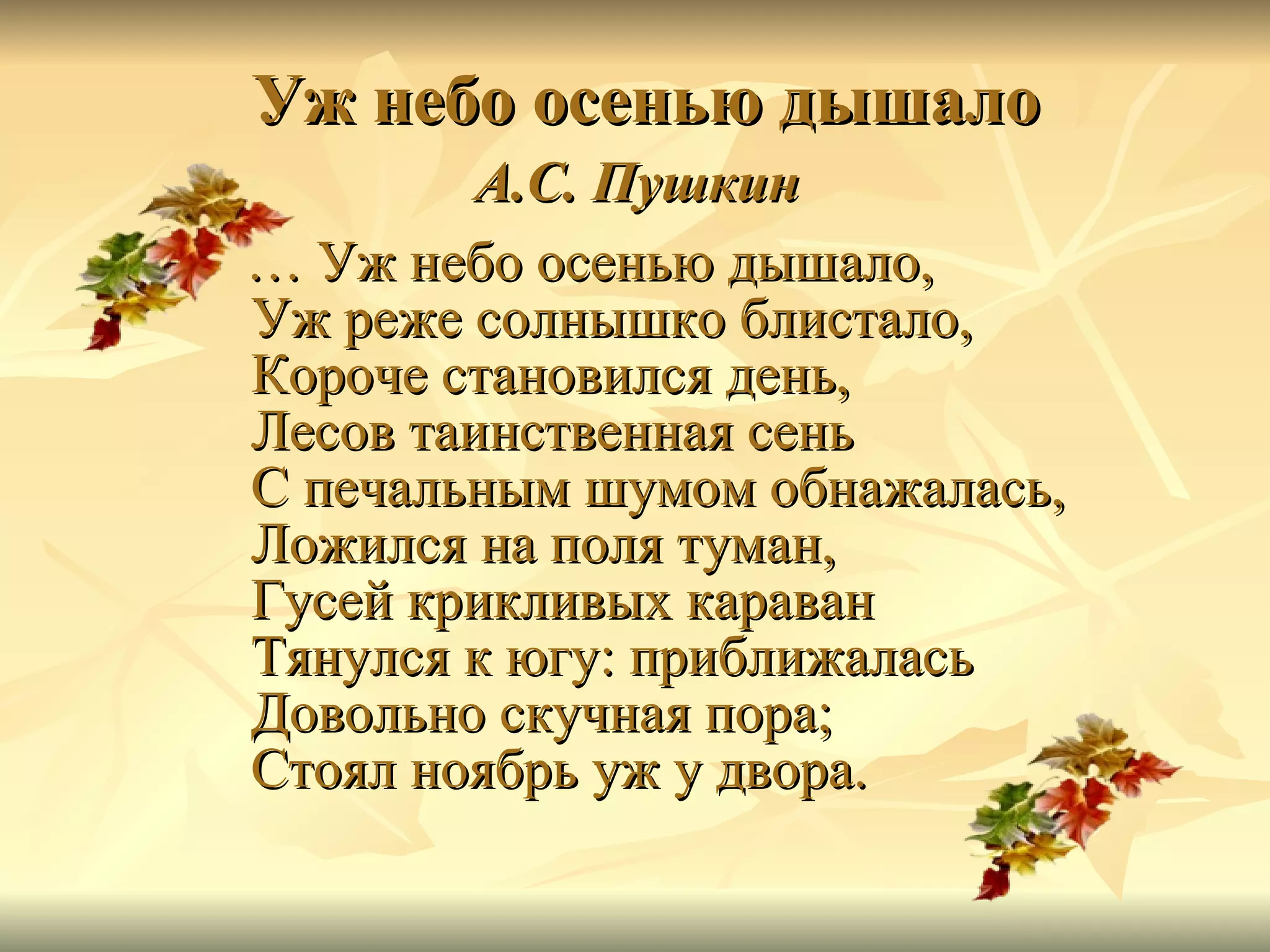   Уж небо осенью дышало   А.С. Пушкин   …  Уж небо осенью дышало, Уж реже солнышко блистало, Короче становился день, Лесов таинственная сень С печальным шумом обнажалась, Ложился на поля туман, Гусей крикливых караван Тянулся к югу: приближалась Довольно скучная пора; Стоял ноябрь уж у двора.  