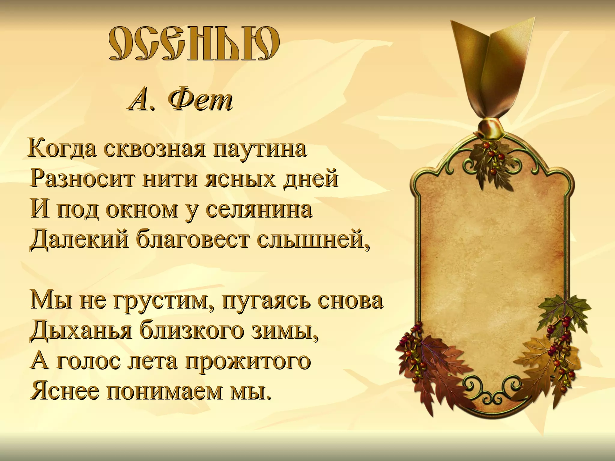 А. Фет   Когда сквозная паутина Разносит нити ясных дней И под окном у селянина Далекий благовест слышней, Мы не грустим, пугаясь снова Дыханья близкого зимы, А голос лета прожитого Яснее понимаем мы.  