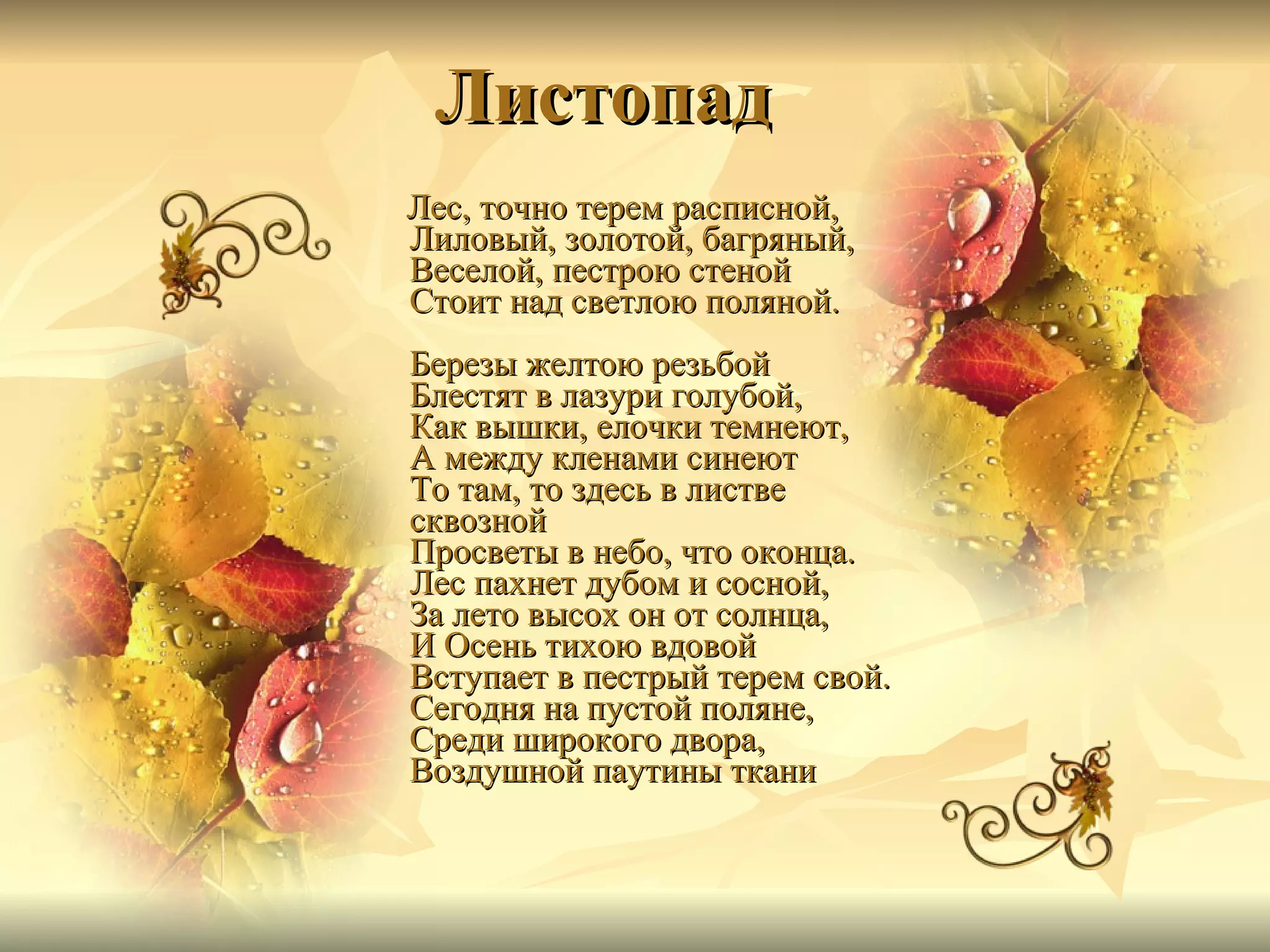 Листопад   Лес, точно терем расписной, Лиловый, золотой, багряный, Веселой, пестрою стеной Стоит над светлою поляной. Березы желтою резьбой Блестят в лазури голубой, Как вышки, елочки темнеют, А между кленами синеют То там, то здесь в листве сквозной Просветы в небо, что оконца. Лес пахнет дубом и сосной, За лето высох он от солнца, И Осень тихою вдовой Вступает в пестрый терем свой. Сегодня на пустой поляне, Среди широкого двора, Воздушной паутины ткани 
