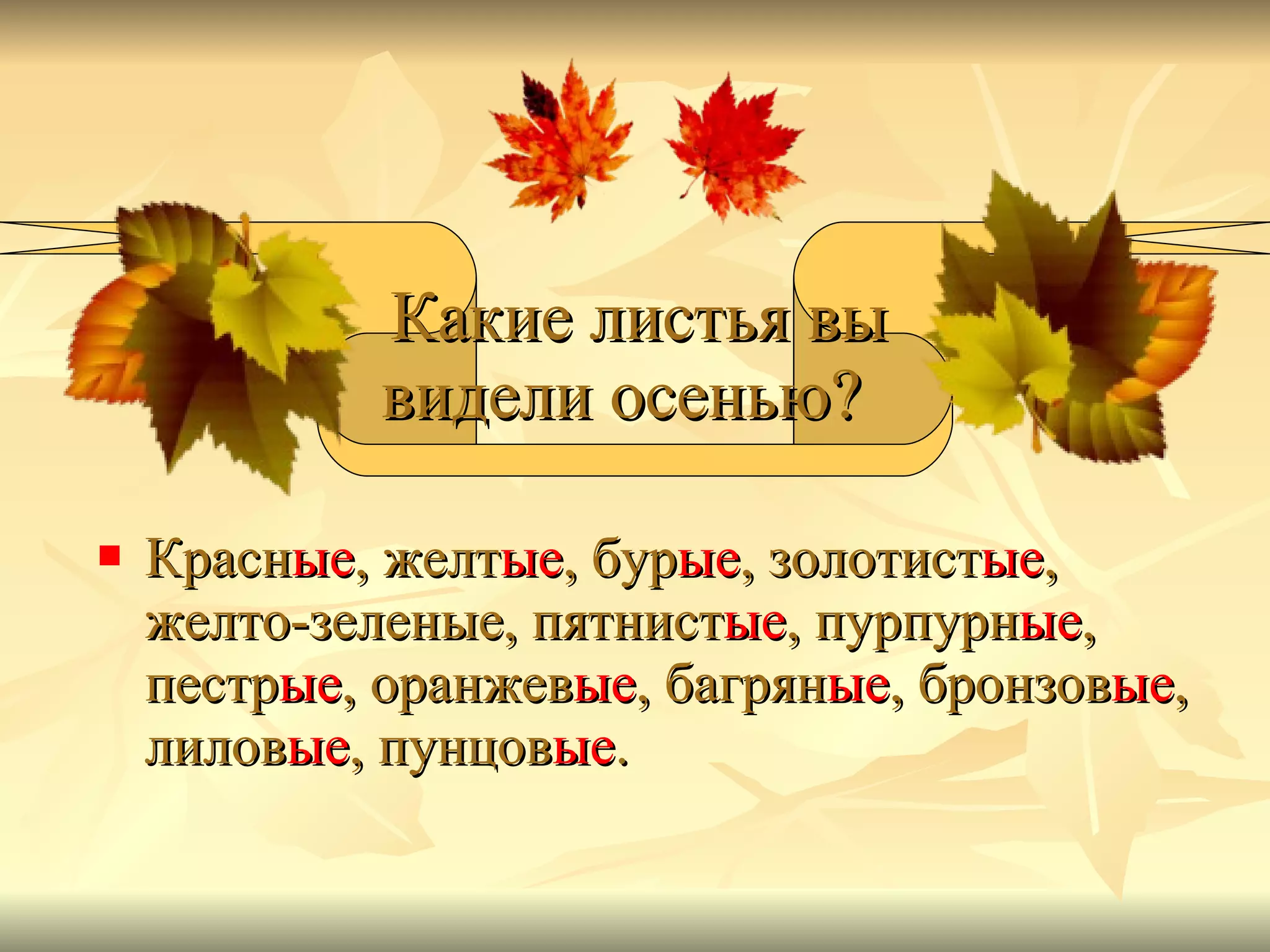 Красн ые , желт ые , бур ые , золотист ые , желто-зеленые, пятнист ые , пурпурн ые , пестр ые , оранжев ые , багрян ые , бронзов ые , лилов ые , пунцов ые .    Какие листья вы видели осенью?   
