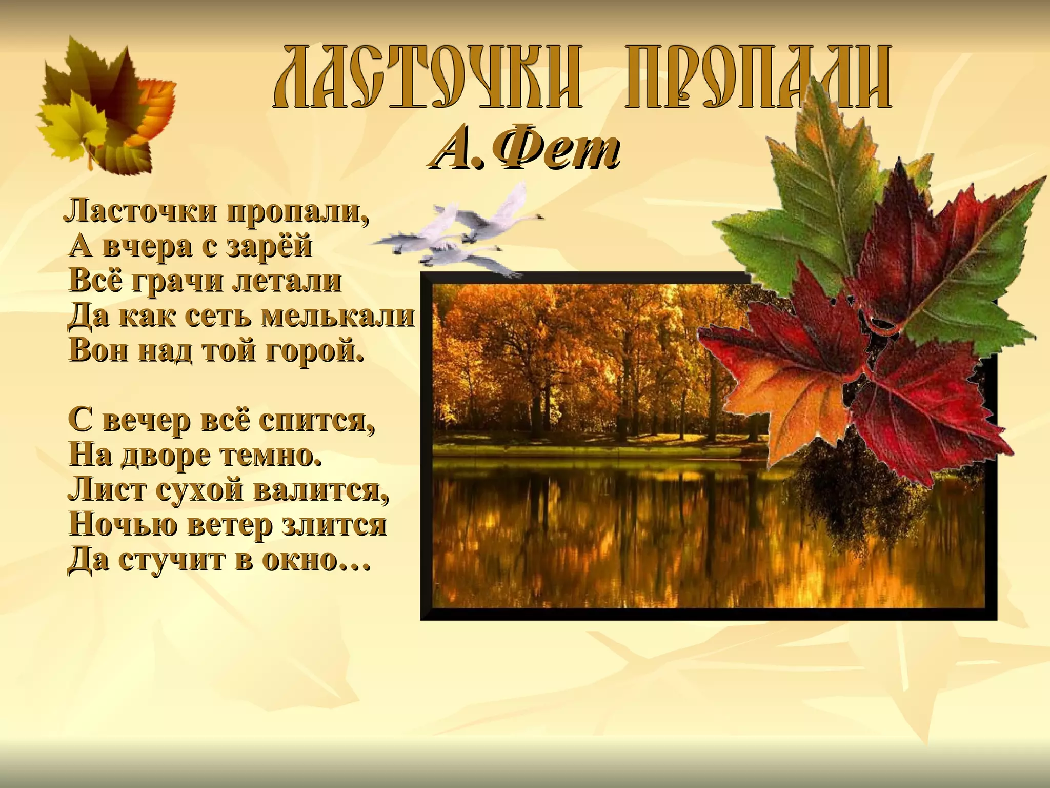 А.Фет Ласточки пропали, А вчера с зарёй Всё грачи летали Да как сеть мелькали Вон над той горой. С вечер всё спится, На дворе темно. Лист сухой валится, Ночью ветер злится Да стучит в окно… 