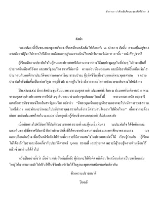 ลังกากถา ว่าด้วยข้อคิดและของดีศรีลังกา   3




                                                      คานา
      “เกาะลังกานี้เป็นของพระพุทธเจ้าเอง เป็นเสมือนคลังเต็มไปด้วยแก้ว ๓ ประการ ดังนั้น ความเป็นอยู่ของ
พวกมิจฉาทิฐิจะไม่ถาวรไปได้เลย เหมือนการอยู่ของพวกยักษ์ในสมัยโบราณไม่ถาวร ฉะนั้น ” หนังสือปูชาวลี
      ผู้เขียนมีความประทับใจในผู้คนและประเทศศรีลังกามากจากการได้พบปะพูดคุยในที่ต่างๆ ไม่ว่าจะเป็นที่
ประเทศอินเดีย ศรีลังกา และสหรัฐอเมริกา ชาวศรีลังกามี ความอ่อนน้อมถ่อมตน และมีอัธยาศัยดียิ้มแย้มแจ่มใส
ประกอบกับเคยศึกษาประวัติของท่านอนาคาริกะ ธรรมปาละ ผู้อุทิศชีวิตเพื่องานเผยแผ่พระพุทธศาสน า ความ
ประทับใจจึงเพิ่มขึ้นเป็นเท่าทวีคูณ เหตุนี้จึงปรารภอยู่ในใจว่า ถ้าเวลาและโอกาสอํานวยจะเดินทางไปศรีลังกา
       ปีพ.ศ.๒๕๕๔ มีการจัดประชุมสัมมนาพระธรรมทูตสายต่างประเทศทั่วโลก ณ ประเทศอินเดีย-เนปาล พระ
ธรรมทูตสายต่างประเทศจากทวีปต่างๆ เดินทางมาร่วมประชุมสัมมนาในครั้งนี้        พระมหาดร.ถนัด อตฺถจารี
เลขาธิการสมัชชาสงฆ์ไทยในสหรัฐอเมริกา กล่าวว่า “มีพระคุณเจ้าและญาติธรรมอยากจะไปนมัสการพุทธสถาน
ในศรีลังกา และท่านจะนําคณะไปนมัสการพุทธสถานในลังกา มีความสนใจอยากไปด้วยไหม ” เนื่องจากจะต้อง
เดินทางกลับประเทศไทยในระยะเวลานั้นอยู่แล้ว ผู้เขียนจึงตอบตกลงอย่างไม่ลังเลสงสัย
         เมื่อเดินทางไปศรีลังกาได้สัมผัสบรรยากาศ สถานที่ และผู้คน ยิ่งเพิ่มคว ามประทับใจ ได้ข้อคิด และ
มองเห็นของดีที่ชาวศรีลังกามี คิดว่าน่าจะนําสิ่งที่ได้พบจากประสบการณ์ตรงและการศึกษาของตนเอง               มา
แลกเปลี่ยนกันบ้าง เพื่อเป็นคติข้อคิดให้ท่านทั้งหลายที่มีความสนใจในประเทศแห่งนี้ได้ เรียนรู้ร่วมกัน ผู้เขียน
ไม่ได้ลงลึกในรายละเอียดเกี่ยวกับประวัติศาสตร์ บุคคล สถานที่ และประเทศ เพราะมีผู้รอบรู้หลายท่านเขียนไว้
แล้ว ซึ่งหาอ่านได้ทั่วไป
      หวังเป็นอย่างยิ่งว่า เมื่ออ่านหนังสือเล่มนี้แล้ว ผู้อ่านจะได้ข้อคิด คติเตือนใจเสมือนลังกาเป็นบทเรียนเล่ม
ใหญ่ให้เราสามารถนําไปปรับใช้ในชีวิตประจําวันได้ในฐานะพุทธศาสนิกชนเช่นเดียวกัน
                                                  ด้วยความปรารถนาดี
                                                         ปิยเมธี
 