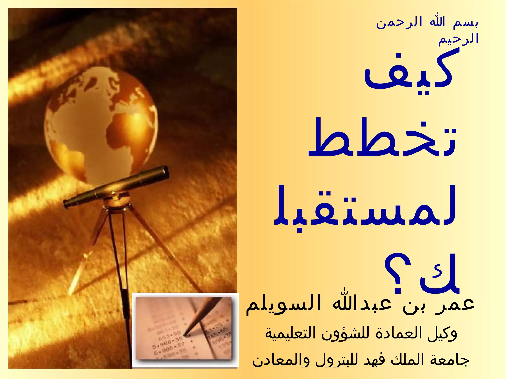 عمر بن عبدالله السويلم وكيل العمادة للشؤون التعليمية جامعة الملك فهد للبترول والمعادن كيف تخطط لمستقبلك؟ بسم الله الرحمن الرحيم 