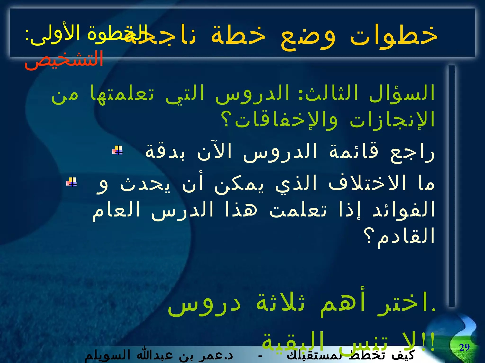 خطوات وضع خطة ناجحة السؤال الثالث :  الدروس التي تعلمتها من الإنجازات والإخفاقات؟ راجع قائمة الدروس الآن بدقة ما الاختلاف الذي يمكن أن يحدث و الفوائد إذا تعلمت هذا الدرس العام القادم؟ اختر أهم ثلاثة دروس . لا تنس البقية !! الخطوة الأولى :  التشخيص 