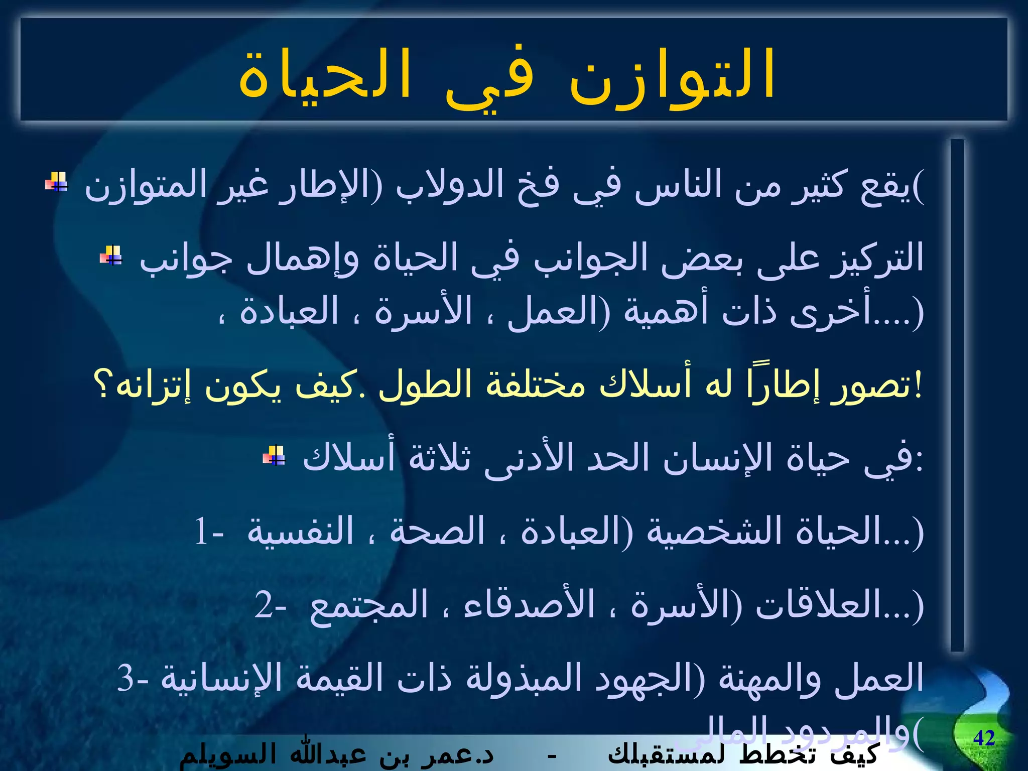 التوازن في الحياة يقع كثير من الناس في فخ الدولاب  ( الإطار غير المتوازن ) التركيز على بعض الجوانب في الحياة وإهمال جوانب أخرى ذات أهمية  ( العمل ، الأسرة ، العبادة ،  ....) تصور إطاراً له أسلاك مختلفة الطول  . كيف يكون إتزانه؟ ! في حياة الإنسان الحد الأدنى ثلاثة أسلاك : 1-  الحياة الشخصية  ( العبادة ، الصحة ، النفسية  ...) 2-  العلاقات  ( الأسرة ، الأصدقاء ، المجتمع  ...) 3-  العمل والمهنة  ( الجهود المبذولة ذات القيمة الإنسانية والمردود المالي ) 