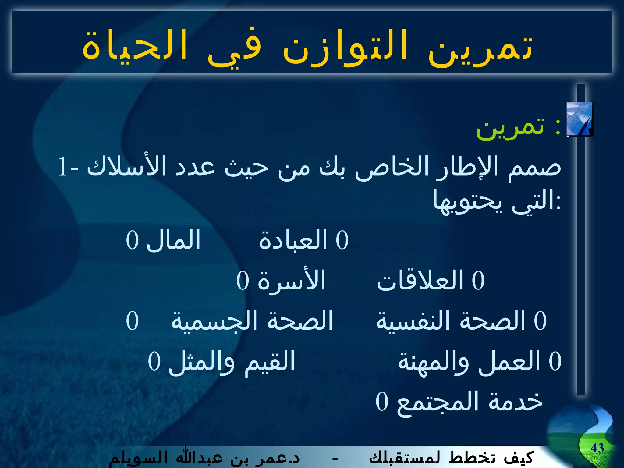تمرين التوازن في الحياة تمرين :  1-  صمم الإطار الخاص بك من حيث عدد الأسلاك التي يحتويها  : 0  المال   0  العبادة  0  الأسرة   0  العلاقات  0 الصحة الجسمية  0  الصحة النفسية 0  القيم والمثل 0  العمل والمهنة 0  خدمة المجتمع 