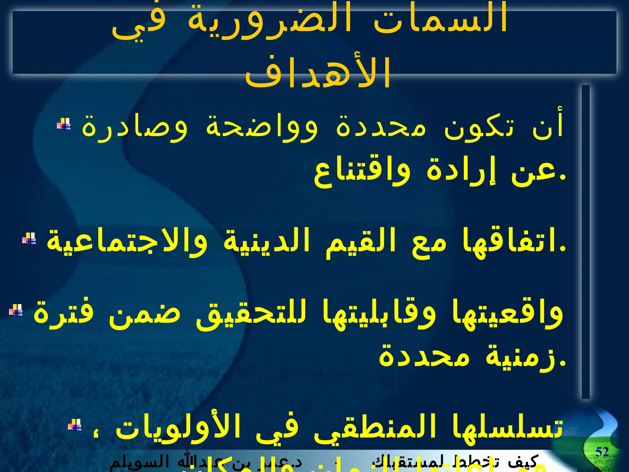 السمات الضرورية في الأهداف  أن تكون محددة وواضحة وصادرة عن إرادة واقتناع . اتفاقها مع القيم الدينية والاجتماعية . واقعيتها وقابليتها للتحقيق ضمن فترة زمنية محددة . تسلسلها المنطقي في الأولويات ، ومراعاتها للزمان والمكان .  