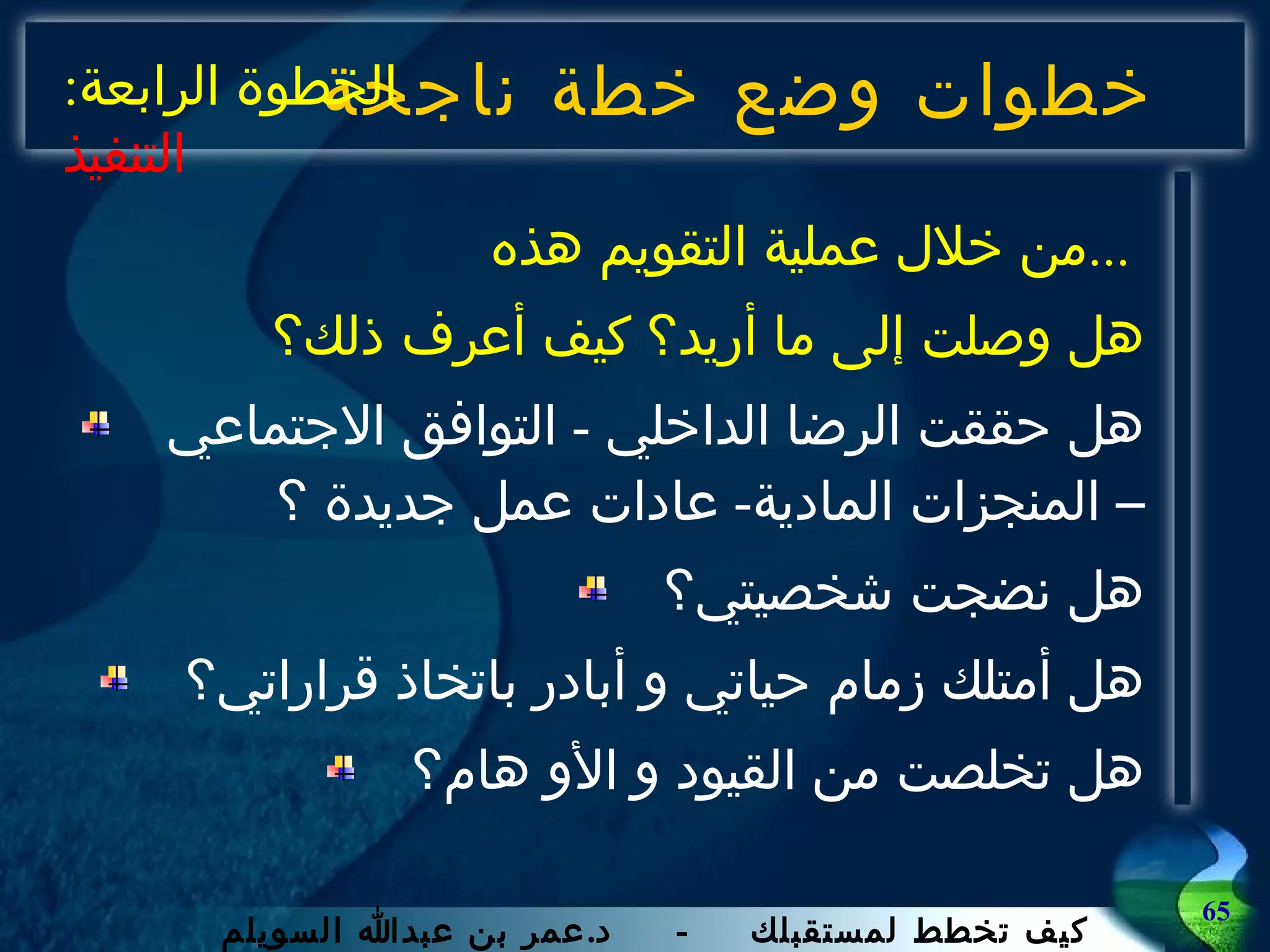 خطوات وضع خطة ناجحة من خلال عملية التقويم هذه  ...  هل وصلت إلى ما أريد؟ كيف أعرف ذلك؟ هل حققت الرضا الداخلي  -  التوافق الاجتماعي – المنجزات المادية -  عادات عمل جديدة ؟ هل نضجت شخصيتي؟ هل أمتلك زمام حياتي و أبادر باتخاذ قراراتي؟ هل تخلصت من القيود و الأو هام؟ الخطوة الرابعة :  التنفيذ 