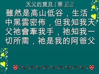 天父的寶貝 ( 華 )2-2 雖然是高山低谷，生活  中黑雲密佈，但我知我天父祂會牽我手，祂知我一切所需，祂是我的阿爸父。 