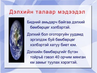 Дэлхийн талаар мэдээдэл Бидний амьдарч байгаа дэлхий бөмбөрцөг хэлбэртэй. 