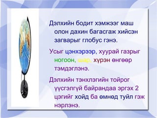 Дэлхий бол оготоргуйн уудамд эргэлдэж буй бөмбөрцөг хэлбэртэй хатуу биет юм. 