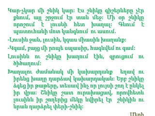 Կար-չկարմիշնիկկար: Էսշնիկըգիշերներըչէրքնում, այլշրջումէրտանմեջ: Միօրշնիկըորոշում է լուսնիհետխաղալ: Գնում է պատուհանիմոտկանգնումուասում.-Լուսինջան, լուսին, կգասմիասինխաղանք:-Կգամ, բայցմիրոպեսպասիր, հագնվեմուգամ:Լուսիննուշնիկըխաղումէին, զրուցումուծիծաղում:Խաղալուժամանակմիկախարդանքեղավուիրենցխաղըդարձավկախարդական: Երբշնիկըձգեցիրթաթերը, տեսավինչորլույսիշող է ընկելիրվրա: Շնիկըշատուրախացավ, որովհետևլուսիննիրշողերիցմեկընվիրելէրշնիկինունրանդարձրելփերի-շնիկ:  Մերի