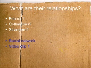 What are their relationships? Friends? Colleagues? Strangers? Social network Video clip 1 