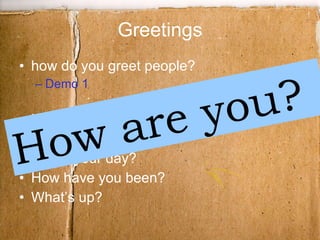 Greetings how do you greet people? Demo 1 How are you doing? How are things? How’s your day? How have you been? What’s up? How are you? 