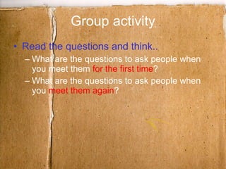 Group activity Read the questions and think.. What are the questions to ask people when you meet them  for the first time ? What are the questions to ask people when you  meet them again ?  