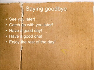Saying goodbye  See you later! Catch up with you later! Have a good day! Have a good one! Enjoy the rest of the day! 