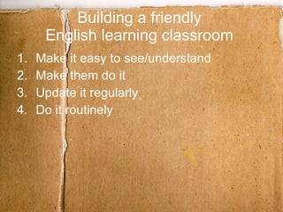 Building a friendly  English learning classroom  Make it easy to see/understand Make them do it Update it regularly Do it routinely 