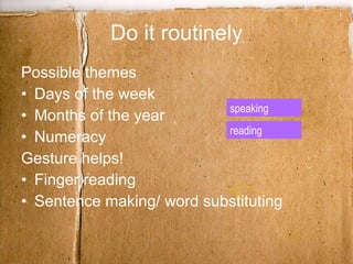 Do it routinely Possible themes Days of the week Months of the year Numeracy Gesture helps! Finger reading Sentence making/ word substituting speaking reading 