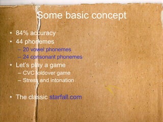 Some basic concept 84% accuracy 44 phonemes 20 vowel phonemes 24 consonant phonemes Let’s play a game  CVC foldover game Stress and intonation The classic  starfall.com 