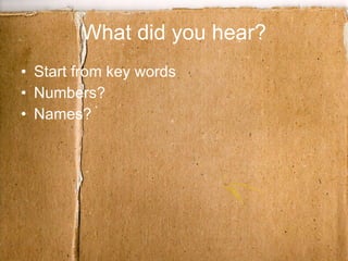 What did you hear? Start from key words Numbers? Names? 