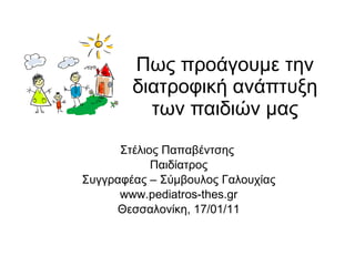 Πως προάγουμε την διατροφική ανάπτυξη των παιδιών   μας Στέλιος Παπαβέντσης  Παιδίατρος Συγγραφέας – Σύμβουλος Γαλουχίας www.pediatros-thes.gr Θεσσαλονίκη,  17/ 01/11 