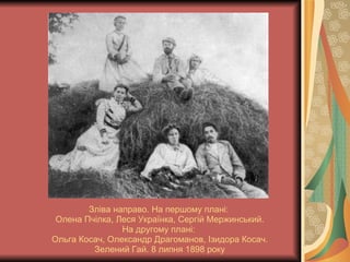 Зліва направо. На першому плані:  Олена Пчілка, Леся Українка, Сергій Мержинський. На другому плані:  Ольга Косач, Олександр Драгоманов, Ізидора Косач. Зелений Гай. 8 липня 1898 року 