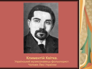 Климентій Квітка.   Український музикознавець-фольклорист.  Чоловік Лесі Українки 