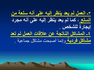 ‫3ـ العمل لم ٌعد ٌنظر إلٌه على أنه سلعة من‬
 ‫السلع ، كما لم ٌعد ٌنظر إلٌه على أنه مجرد‬
                         ‫إٌجارة للشخص .‬
‫4ـ المشاكل الناتجة عن عالقات العمل لم تعد‬
  ‫مشاكل فردٌة وإنما أصبحت مشاكل جماعية .‬
 
