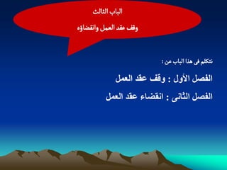 ‫الباب الدالح‬
‫ولف غكد الػمو واهكغاؤى‬


                          ‫هجنلم فَ ًذا الباب غن :‬

              ‫اىفصو األوه : وقف عقذ اىعَو‬
          ‫اىفصو اىخاًّ : اّقضاء عقذ اىعَو‬
 