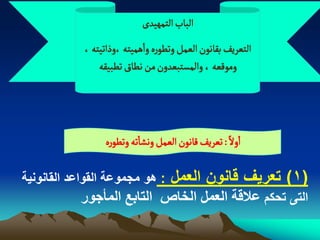 ‫الباب الجمٌّدى‬
            ‫الجػرِف بكاهٍن الػمو وثؽٍرى واًمّجي ،وذاثّجي ،‬
                ‫ومٍلػي ، والمشجبػدون من هؽاق ثؽبّكي‬




                 ‫: ثػرِف لاهٍن الػمو وهشاثي وثؽٍرى‬ ‫اولً‬


‫: هو مجموعة القواعد القانونٌة‬      ‫(1) تعرٌؾ قانون العمل‬
           ‫التى تحكم عالقح اىعَو اىخاص اىتاتع اىَأجىر‬
 