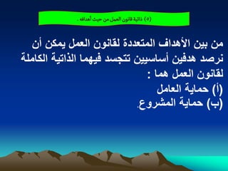 ‫(5) ذاثّة لاهٍن الػمو من شّح اًدافي .‬


   ‫من بٌن األهداؾ المتعددة لقانون العمل ٌمكن أن‬
‫نرصد هدفٌن أساسٌٌن تتجسد فٌهما الذاتٌة الكاملة‬
                               ‫لقانون العمل هما :‬
                                  ‫(أ) حماٌة العامل‬
                            ‫(ب) حماٌة المشروع.‬
 